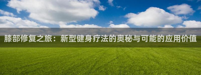 猎豹体育app下载安装：膝部修复之旅：新型健身疗法的奥秘与可能的应用价值